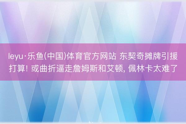 leyu·乐鱼(中国)体育官方网站 东契奇摊牌引援打算! 或曲折逼走詹姆斯和艾顿， 佩林卡太难了