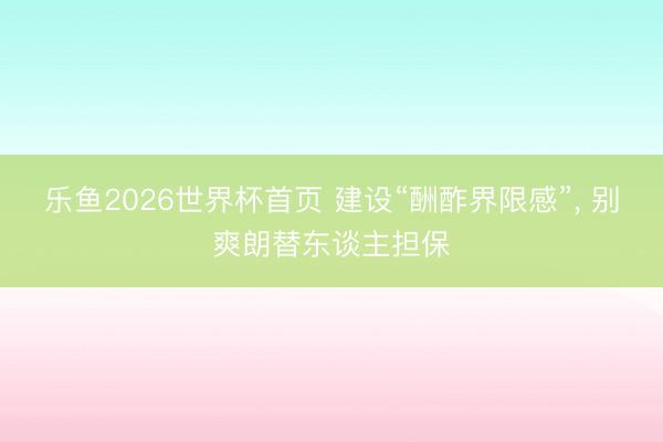 乐鱼2026世界杯首页 建设“酬酢界限感”， 别爽朗替东谈主担保