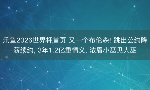 乐鱼2026世界杯首页 又一个布伦森! 跳出公约降薪续约， 3年1.2亿重情义， 浓眉小巫见大巫