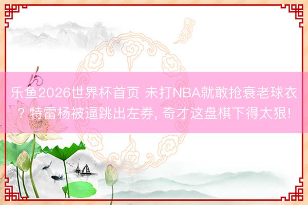 乐鱼2026世界杯首页 未打NBA就敢抢衰老球衣? 特雷杨被逼跳出左券， 奇才这盘棋下得太狠!