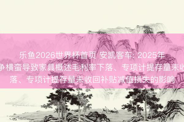 乐鱼2026世界杯首页 安凯客车: 2025年决策功绩主要受商场竞争横蛮导致家具概述毛利率下落、专项计提存量未收回补贴减值损失的影响