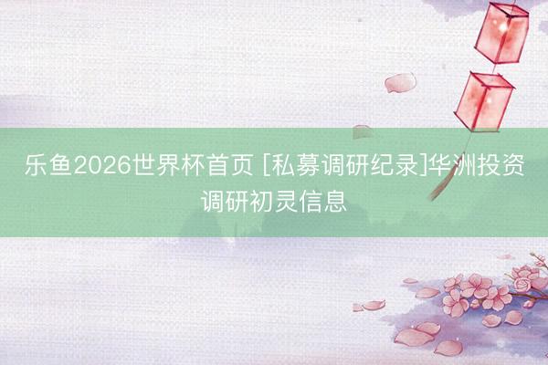 乐鱼2026世界杯首页 [私募调研纪录]华洲投资调研初灵信息