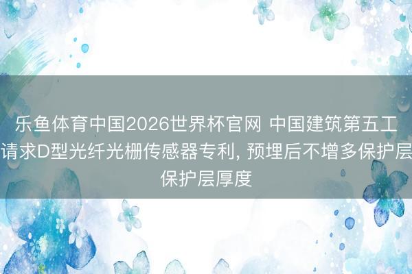 乐鱼体育中国2026世界杯官网 中国建筑第五工程局请求D型光纤光栅传感器专利, 预埋后不增多保护层厚度