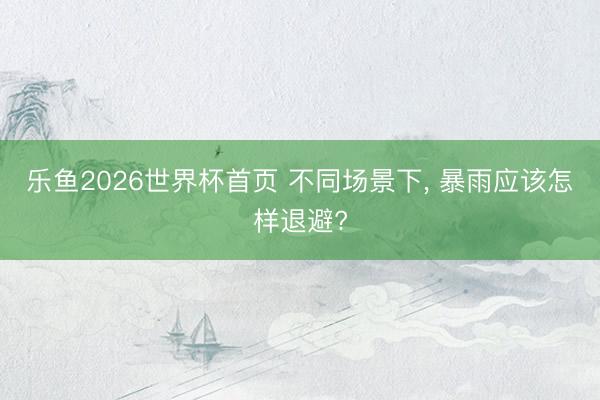 乐鱼2026世界杯首页 不同场景下, 暴雨应该怎样退避?