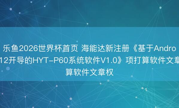 乐鱼2026世界杯首页 海能达新注册《基于Android 12开导的HYT-P60系统软件V1.0》项打算软件文章权